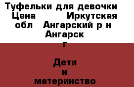 Туфельки для девочки › Цена ­ 700 - Иркутская обл., Ангарский р-н, Ангарск г. Дети и материнство » Детская одежда и обувь   . Иркутская обл.